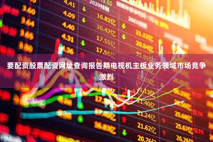 要配资股票配资网址查询报告期电视机主板业务领域市场竞争激烈