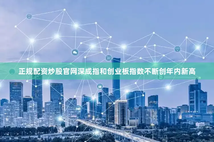 正规配资炒股官网深成指和创业板指数不断创年内新高