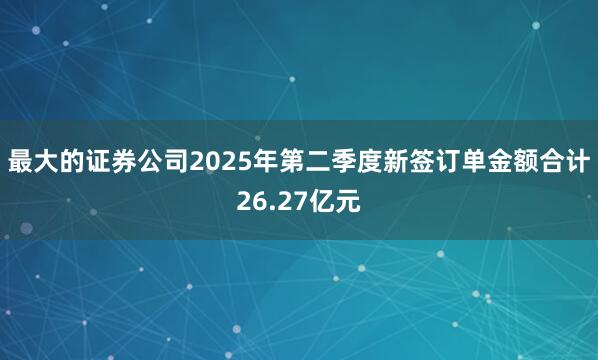 最大的证券公司2025年第二季度新签订单金额合计26.27亿元