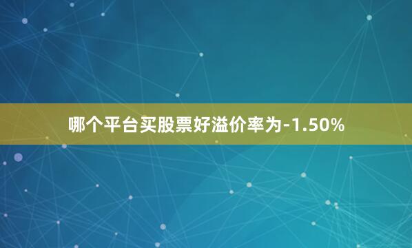 哪个平台买股票好溢价率为-1.50%