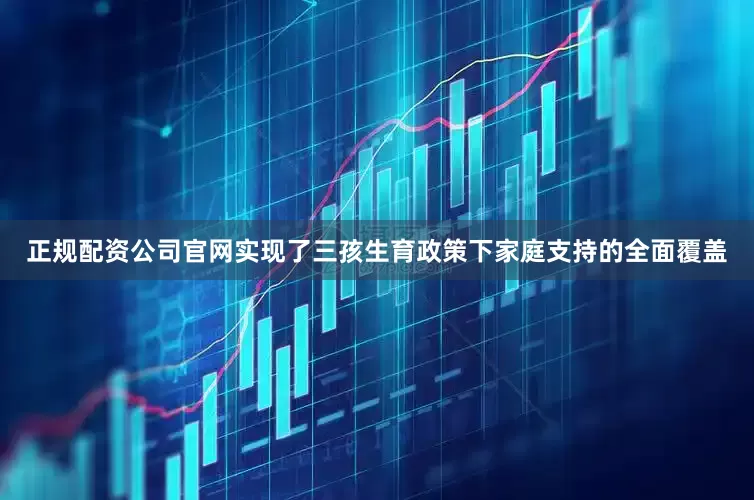 正规配资公司官网实现了三孩生育政策下家庭支持的全面覆盖