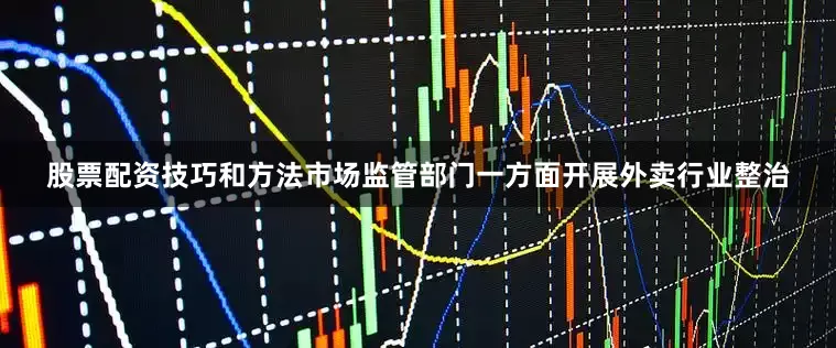股票配资技巧和方法市场监管部门一方面开展外卖行业整治