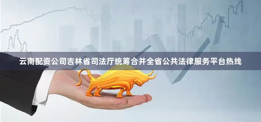 云南配资公司吉林省司法厅统筹合并全省公共法律服务平台热线