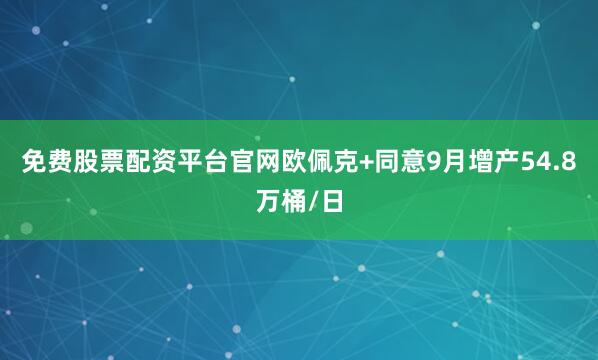 免费股票配资平台官网欧佩克+同意9月增产54.8万桶/日