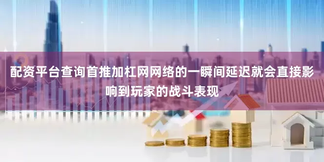 配资平台查询首推加杠网网络的一瞬间延迟就会直接影响到玩家的战斗表现