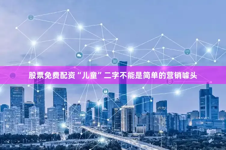 股票免费配资“儿童”二字不能是简单的营销噱头