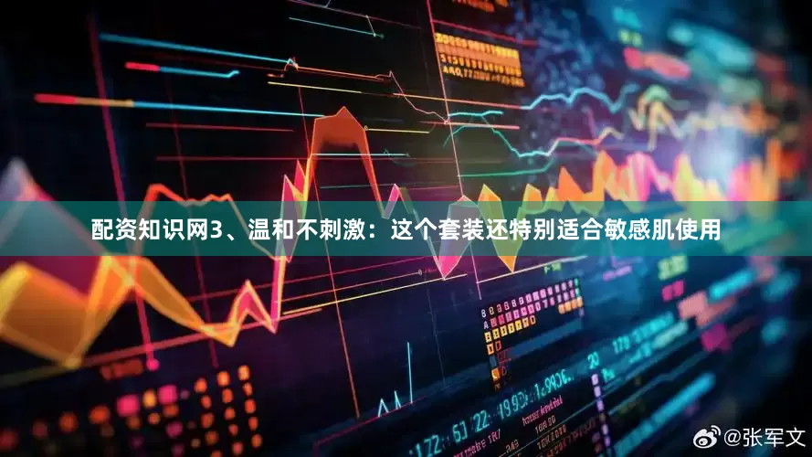 配资知识网3、温和不刺激：这个套装还特别适合敏感肌使用