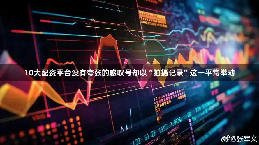 10大配资平台没有夸张的感叹号却以“拍摄记录”这一平常举动