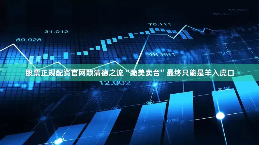 股票正规配资官网赖清德之流“跪美卖台”最终只能是羊入虎口