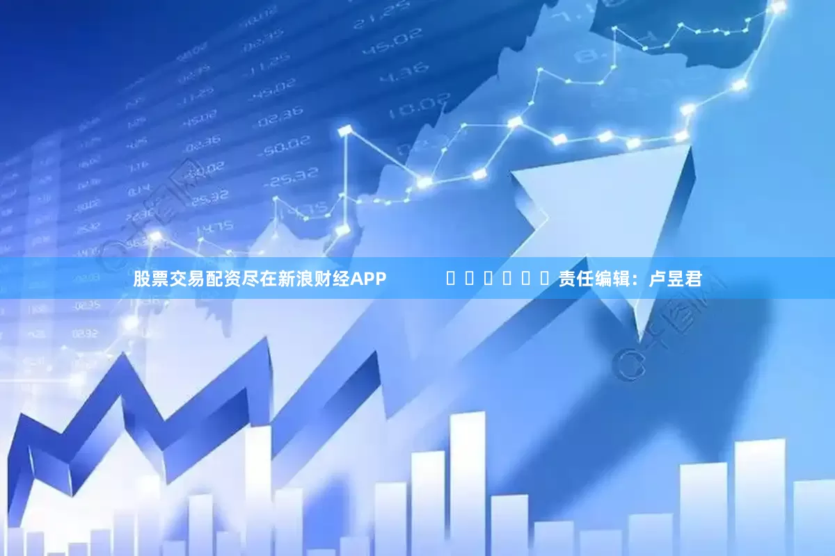 股票交易配资尽在新浪财经APP            						责任编辑：卢昱君