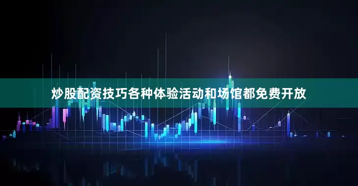 炒股配资技巧各种体验活动和场馆都免费开放