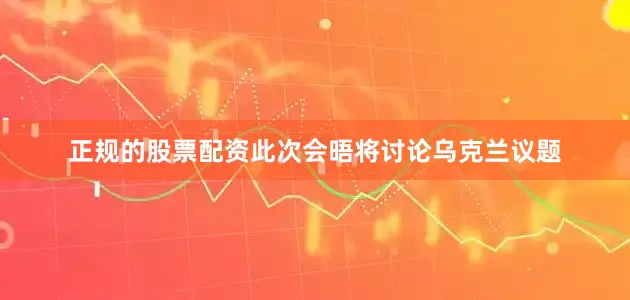正规的股票配资此次会晤将讨论乌克兰议题