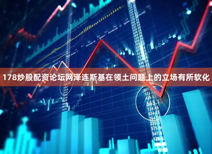 178炒股配资论坛网泽连斯基在领土问题上的立场有所软化