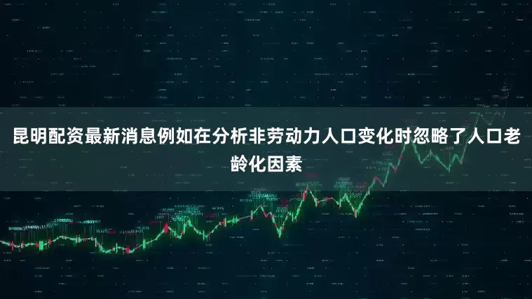昆明配资最新消息例如在分析非劳动力人口变化时忽略了人口老龄化因素