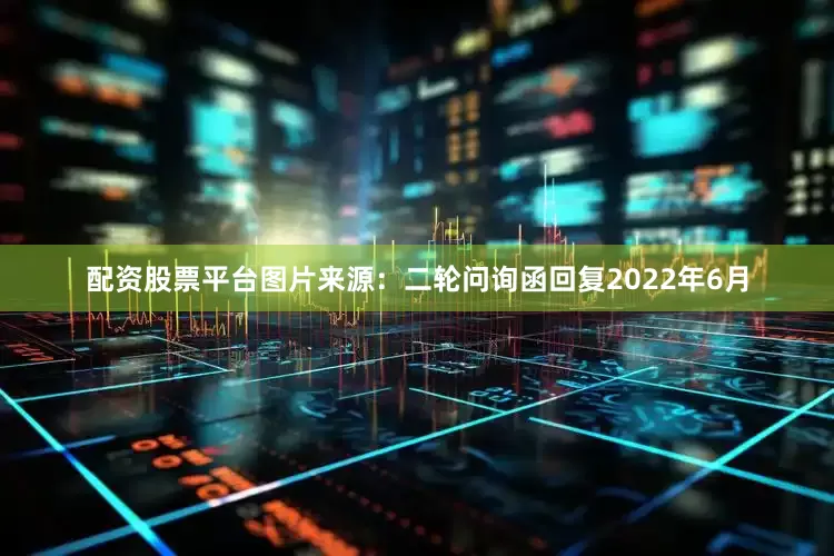 配资股票平台图片来源：二轮问询函回复　　2022年6月