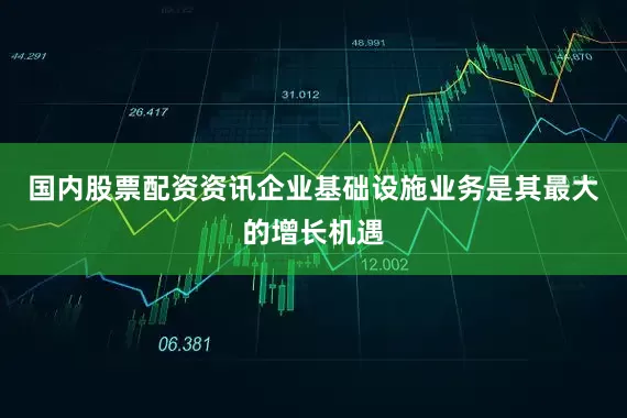 国内股票配资资讯企业基础设施业务是其最大的增长机遇