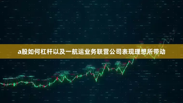 a股如何杠杆以及一航运业务联营公司表现理想所带动