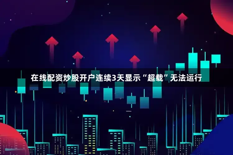 在线配资炒股开户连续3天显示“超载”无法运行