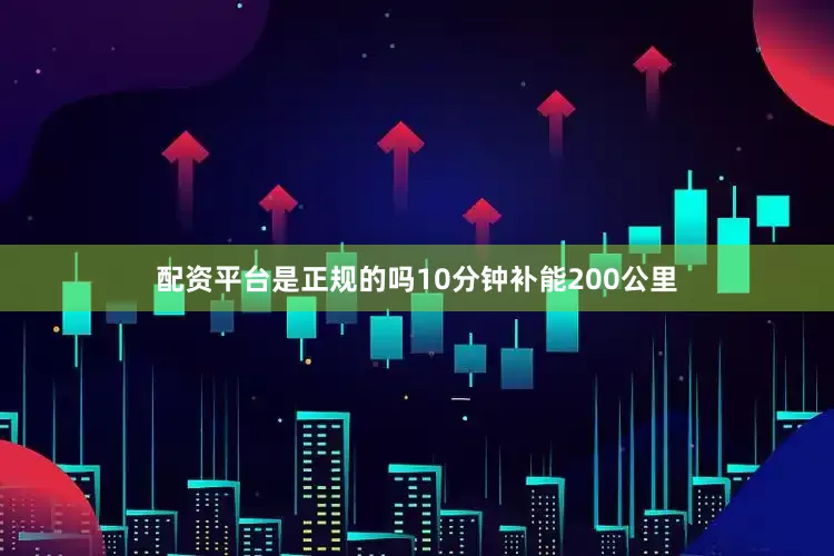 配资平台是正规的吗10分钟补能200公里