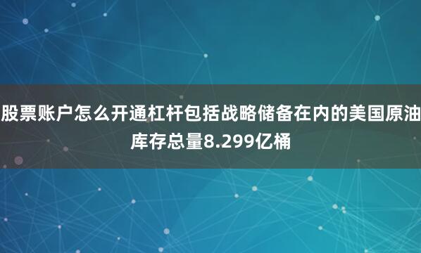 股票账户怎么开通杠杆包括战略储备在内的美国原油库存总量8.299亿桶
