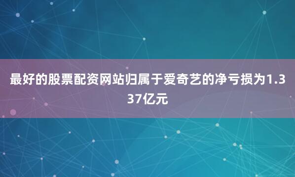 最好的股票配资网站归属于爱奇艺的净亏损为1.337亿元