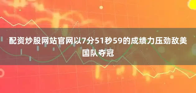配资炒股网站官网以7分51秒59的成绩力压劲敌美国队夺冠