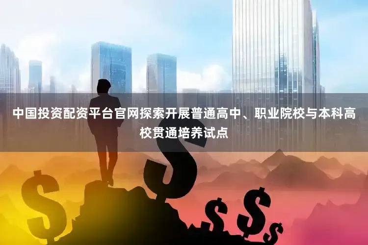 中国投资配资平台官网探索开展普通高中、职业院校与本科高校贯通培养试点