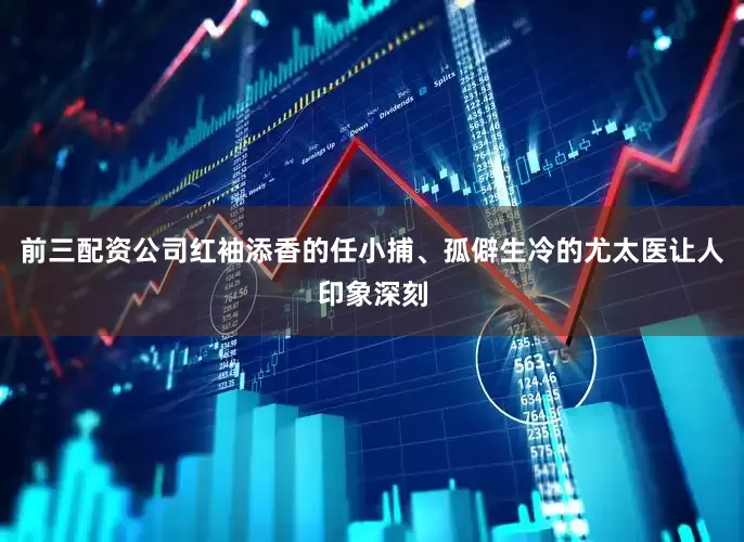 前三配资公司红袖添香的任小捕、孤僻生冷的尤太医让人印象深刻